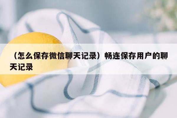 （怎么保存微信聊天记录）畅连保存用户的聊天记录