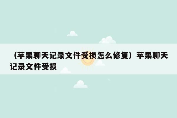 （苹果聊天记录文件受损怎么修复）苹果聊天记录文件受损