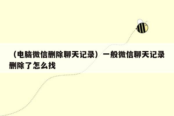 （电脑微信删除聊天记录）一般微信聊天记录删除了怎么找