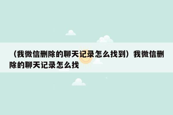 （我微信删除的聊天记录怎么找到）我微信删除的聊天记录怎么找