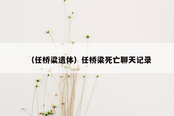 （任桥粱遗体）任桥梁死亡聊天记录