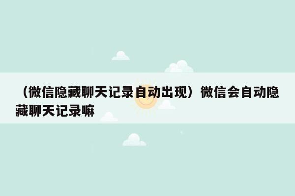 （微信隐藏聊天记录自动出现）微信会自动隐藏聊天记录嘛