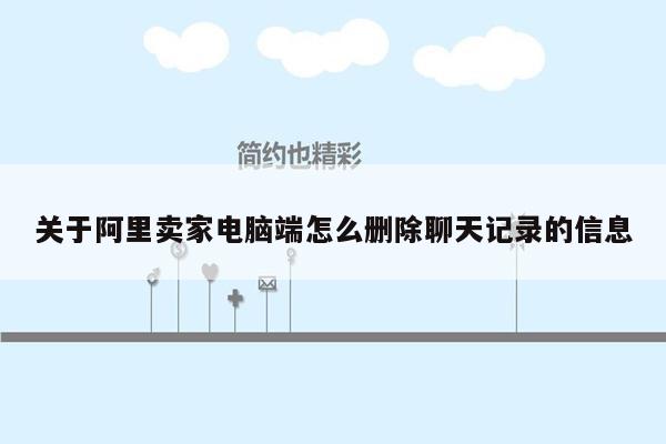 关于阿里卖家电脑端怎么删除聊天记录的信息