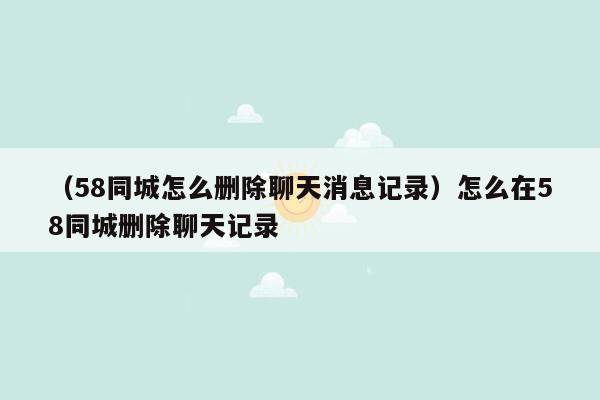 （58同城怎么删除聊天消息记录）怎么在58同城删除聊天记录