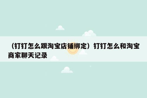 （钉钉怎么跟淘宝店铺绑定）钉钉怎么和淘宝商家聊天记录