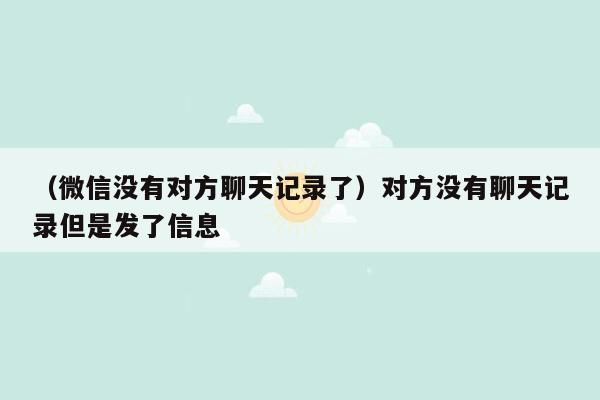 （微信没有对方聊天记录了）对方没有聊天记录但是发了信息