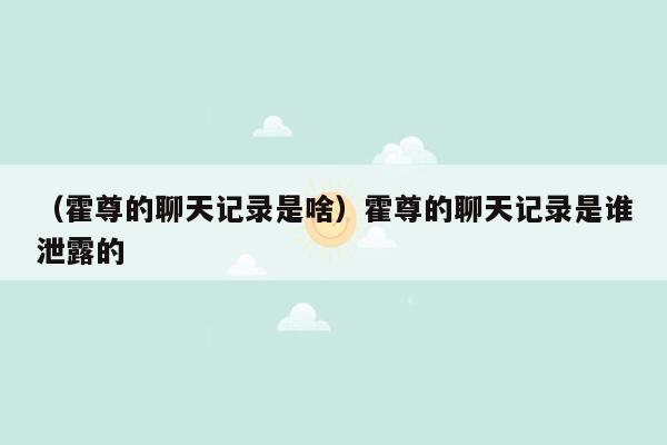 （霍尊的聊天记录是啥）霍尊的聊天记录是谁泄露的