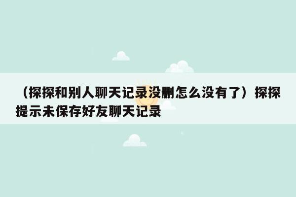 （探探和别人聊天记录没删怎么没有了）探探提示未保存好友聊天记录