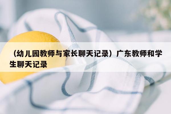 （幼儿园教师与家长聊天记录）广东教师和学生聊天记录