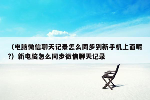 （电脑微信聊天记录怎么同步到新手机上面呢?）新电脑怎么同步微信聊天记录