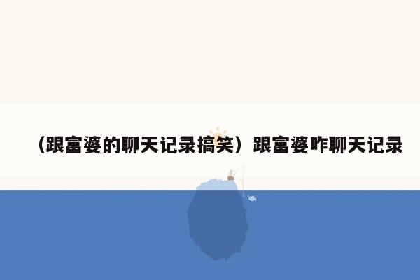 （跟富婆的聊天记录搞笑）跟富婆咋聊天记录