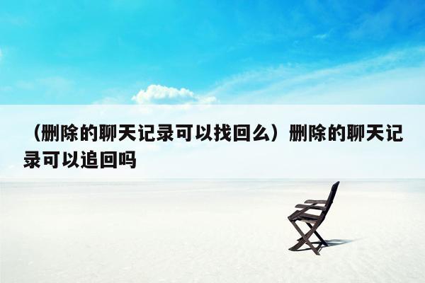 （删除的聊天记录可以找回么）删除的聊天记录可以追回吗