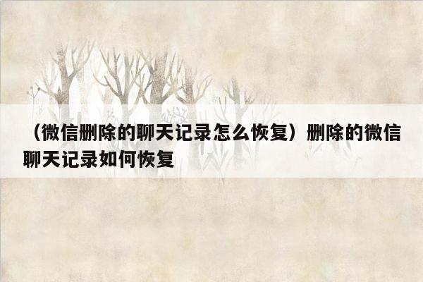 （微信删除的聊天记录怎么恢复）删除的微信聊天记录如何恢复