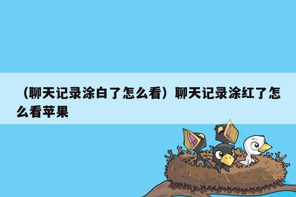 （聊天记录涂白了怎么看）聊天记录涂红了怎么看苹果