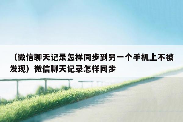 （微信聊天记录怎样同步到另一个手机上不被发现）微信聊天记录怎样同步