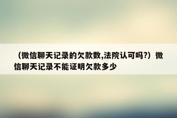 （微信聊天记录的欠款数,法院认可吗?）微信聊天记录不能证明欠款多少