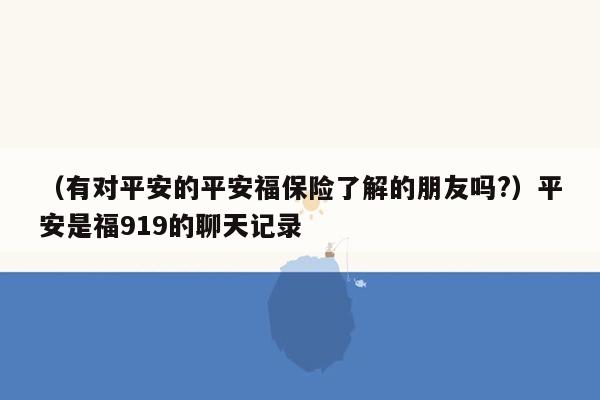 （有对平安的平安福保险了解的朋友吗?）平安是福919的聊天记录