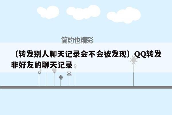 （转发别人聊天记录会不会被发现）QQ转发非好友的聊天记录