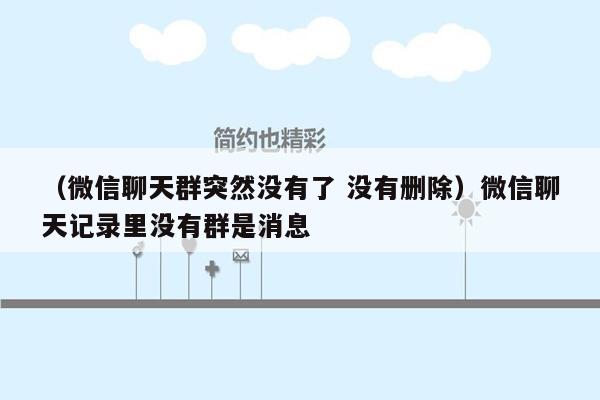 （微信聊天群突然没有了 没有删除）微信聊天记录里没有群是消息