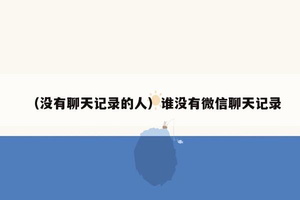 （没有聊天记录的人）谁没有微信聊天记录