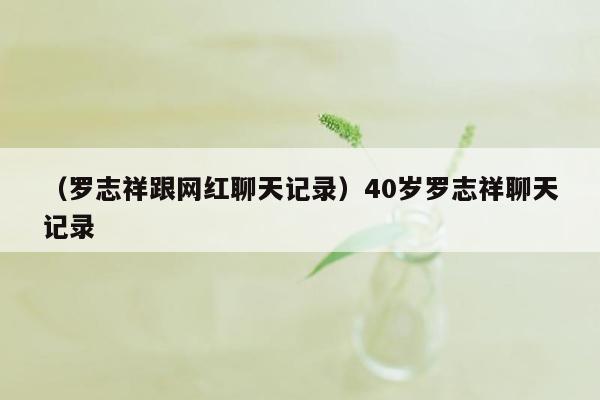 （罗志祥跟网红聊天记录）40岁罗志祥聊天记录