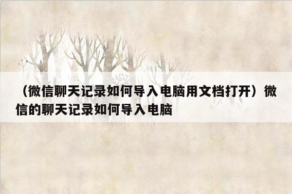 （微信聊天记录如何导入电脑用文档打开）微信的聊天记录如何导入电脑