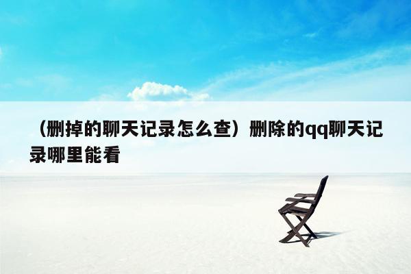 （删掉的聊天记录怎么查）删除的qq聊天记录哪里能看