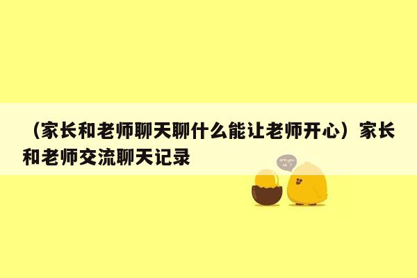 （家长和老师聊天聊什么能让老师开心）家长和老师交流聊天记录