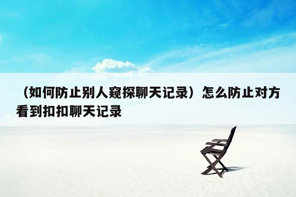 （如何防止别人窥探聊天记录）怎么防止对方看到扣扣聊天记录