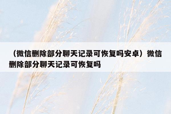 （微信删除部分聊天记录可恢复吗安卓）微信删除部分聊天记录可恢复吗