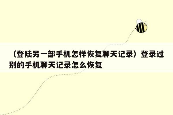 （登陆另一部手机怎样恢复聊天记录）登录过别的手机聊天记录怎么恢复