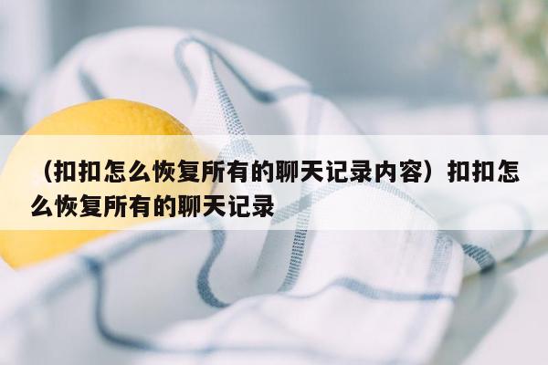 （扣扣怎么恢复所有的聊天记录内容）扣扣怎么恢复所有的聊天记录