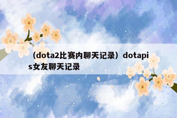 （dota2比赛内聊天记录）dotapis女友聊天记录