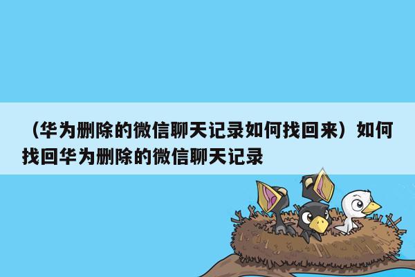 （华为删除的微信聊天记录如何找回来）如何找回华为删除的微信聊天记录