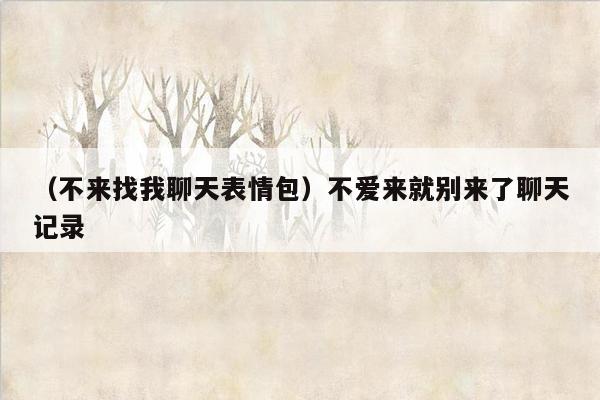 （不来找我聊天表情包）不爱来就别来了聊天记录