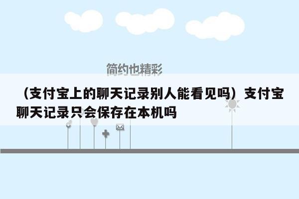 （支付宝上的聊天记录别人能看见吗）支付宝聊天记录只会保存在本机吗