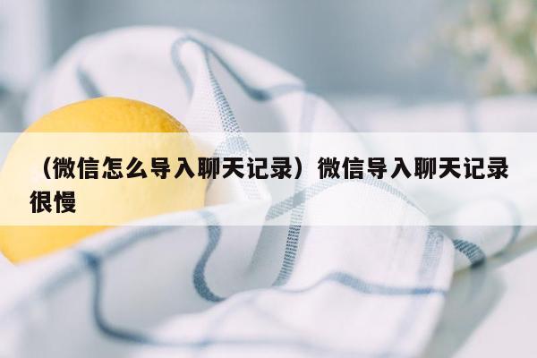 （微信怎么导入聊天记录）微信导入聊天记录很慢