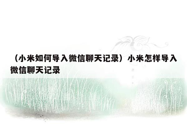 （小米如何导入微信聊天记录）小米怎样导入微信聊天记录