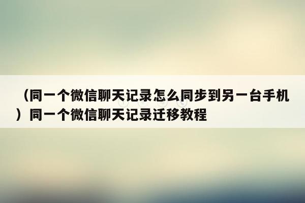 （同一个微信聊天记录怎么同步到另一台手机）同一个微信聊天记录迁移教程