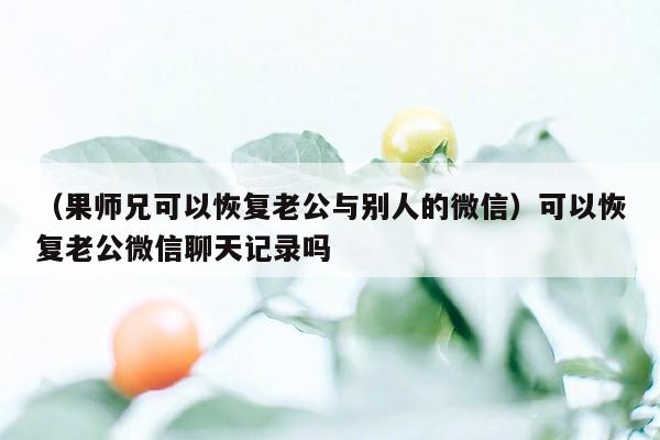 （果师兄可以恢复老公与别人的微信）可以恢复老公微信聊天记录吗