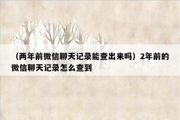 （两年前微信聊天记录能查出来吗）2年前的微信聊天记录怎么查到