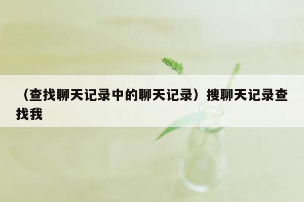 （查找聊天记录中的聊天记录）搜聊天记录查找我