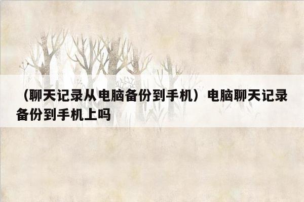 （聊天记录从电脑备份到手机）电脑聊天记录备份到手机上吗