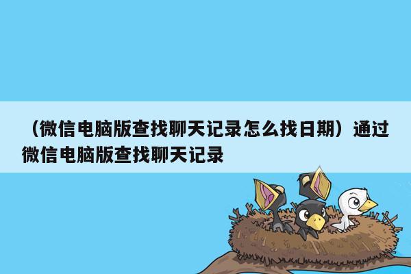 （微信电脑版查找聊天记录怎么找日期）通过微信电脑版查找聊天记录