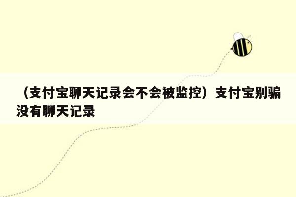 （支付宝聊天记录会不会被监控）支付宝别骗没有聊天记录