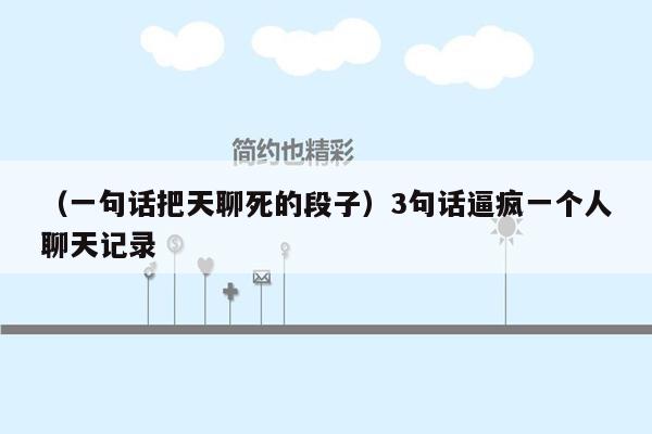 （一句话把天聊死的段子）3句话逼疯一个人聊天记录