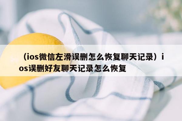 （ios微信左滑误删怎么恢复聊天记录）ios误删好友聊天记录怎么恢复