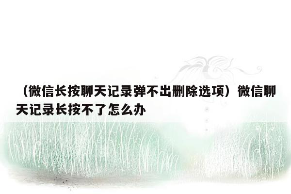 （微信长按聊天记录弹不出删除选项）微信聊天记录长按不了怎么办