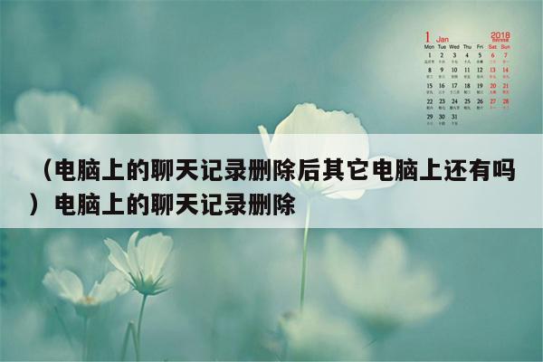 （电脑上的聊天记录删除后其它电脑上还有吗）电脑上的聊天记录删除