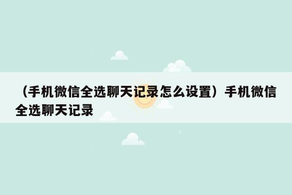 （手机微信全选聊天记录怎么设置）手机微信全选聊天记录